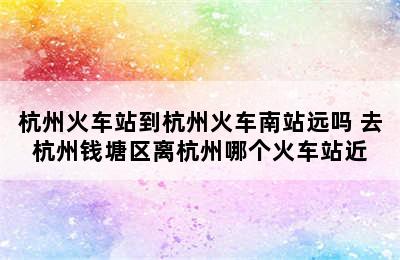 杭州火车站到杭州火车南站远吗 去杭州钱塘区离杭州哪个火车站近